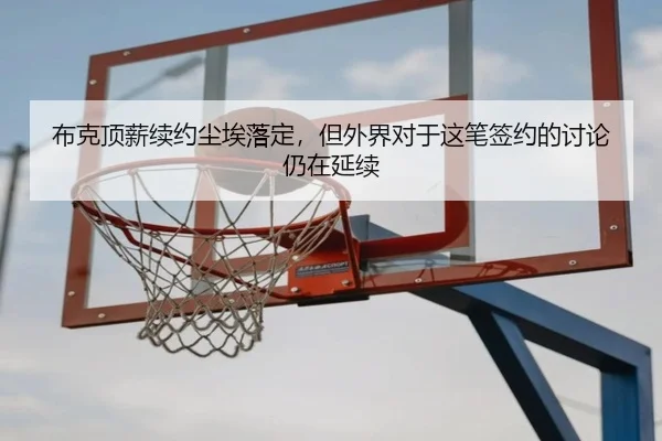 布克顶薪续约尘埃落定，但外界对于这笔签约的讨论仍在延续
